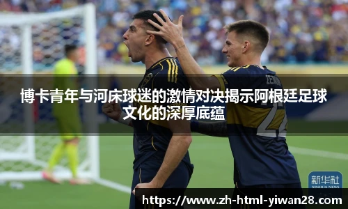 博卡青年与河床球迷的激情对决揭示阿根廷足球文化的深厚底蕴