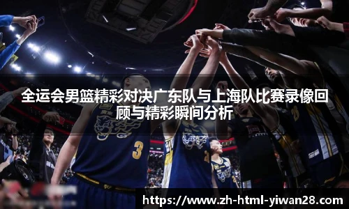 全运会男篮精彩对决广东队与上海队比赛录像回顾与精彩瞬间分析