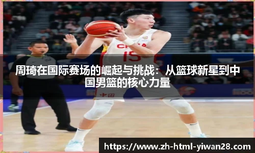 周琦在国际赛场的崛起与挑战：从篮球新星到中国男篮的核心力量