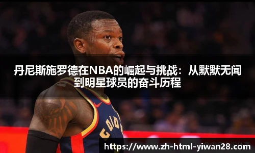 丹尼斯施罗德在NBA的崛起与挑战：从默默无闻到明星球员的奋斗历程